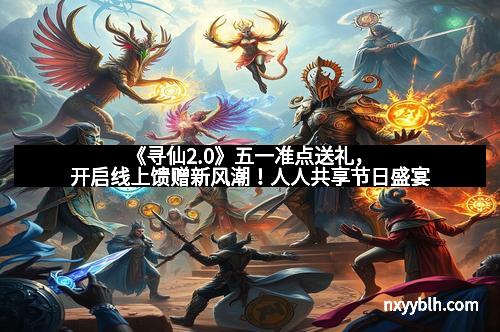 《寻仙2.0》五一准点送礼，开启线上馈赠新风潮！人人共享节日盛宴